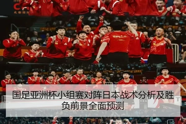 国足亚洲杯小组赛对阵日本战术分析及胜负前景全面预测